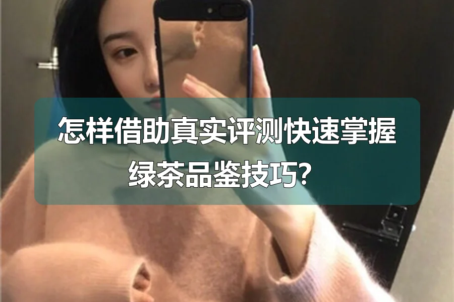怎样借助真实评测快速掌握绿茶品鉴技巧？